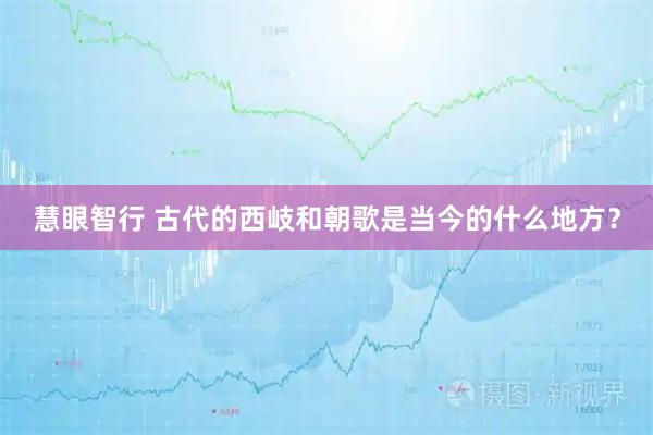 慧眼智行 古代的西岐和朝歌是当今的什么地方？