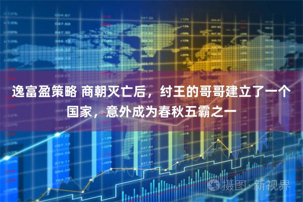 逸富盈策略 商朝灭亡后，纣王的哥哥建立了一个国家，意外成为春秋五霸之一