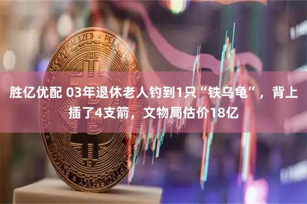 胜亿优配 03年退休老人钓到1只“铁乌龟”，背上插了4支箭，文物局估价18亿