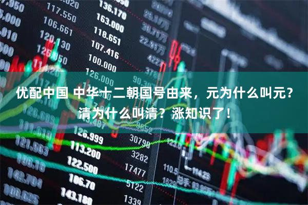 优配中国 中华十二朝国号由来，元为什么叫元？清为什么叫清？涨知识了！