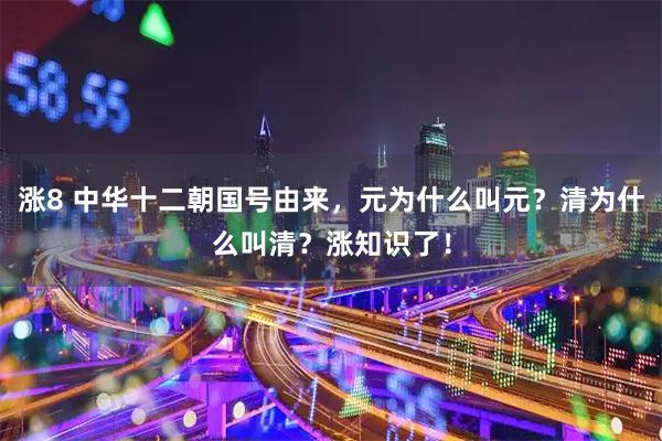 涨8 中华十二朝国号由来，元为什么叫元？清为什么叫清？涨知识了！