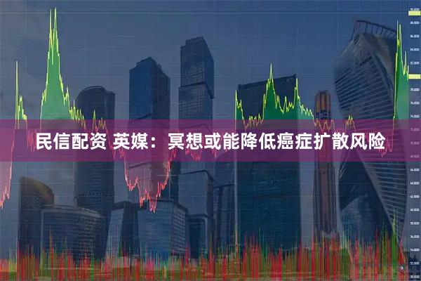 民信配资 英媒：冥想或能降低癌症扩散风险