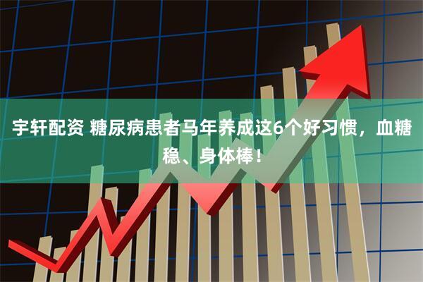 宇轩配资 糖尿病患者马年养成这6个好习惯，血糖稳、身体棒！