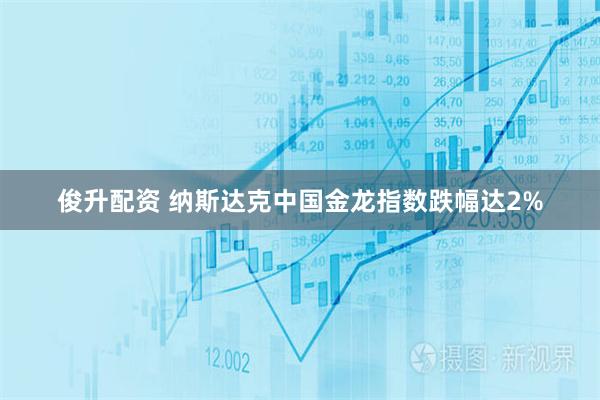 俊升配资 纳斯达克中国金龙指数跌幅达2%