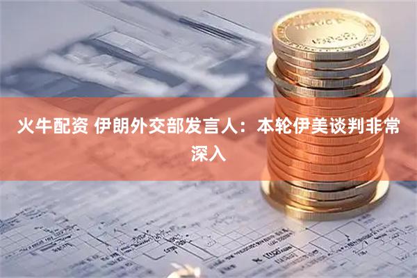 火牛配资 伊朗外交部发言人：本轮伊美谈判非常深入