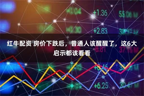 红牛配资 房价下跌后，普通人该醒醒了，这6大启示都该看看