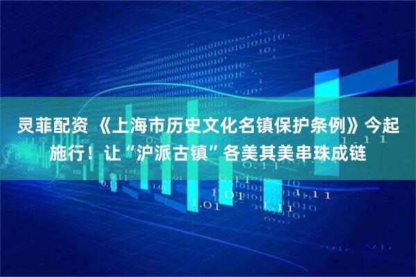 灵菲配资 《上海市历史文化名镇保护条例》今起施行！让“沪派古镇”各美其美串珠成链