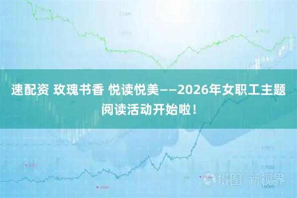 速配资 玫瑰书香 悦读悦美——2026年女职工主题阅读活动开始啦！