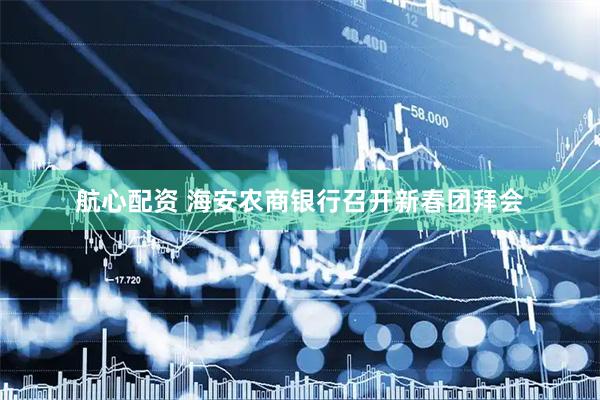 航心配资 海安农商银行召开新春团拜会