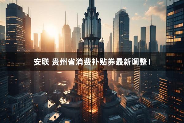 安联 贵州省消费补贴券最新调整！