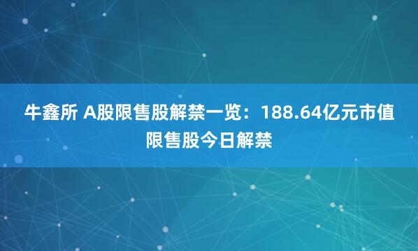 牛鑫所 A股限售股解禁一览：188.64亿元市值限售股今日解禁