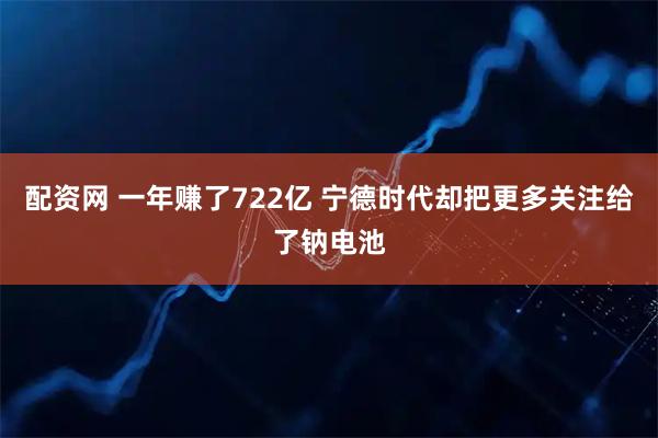 配资网 一年赚了722亿 宁德时代却把更多关注给了钠电池