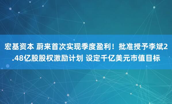 宏基资本 蔚来首次实现季度盈利！批准授予李斌2.48亿股股权激励计划 设定千亿美元市值目标