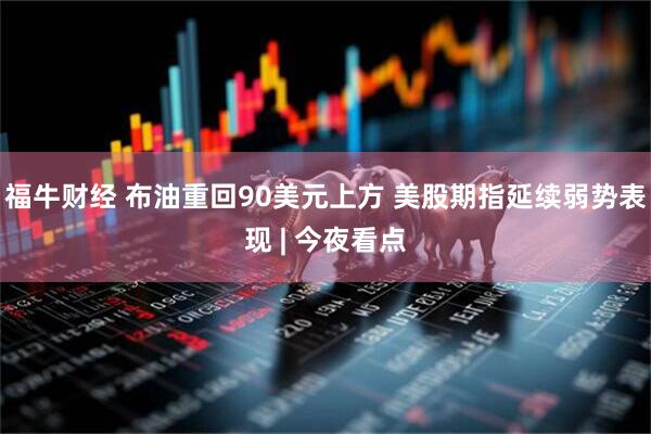 福牛财经 布油重回90美元上方 美股期指延续弱势表现 | 今夜看点