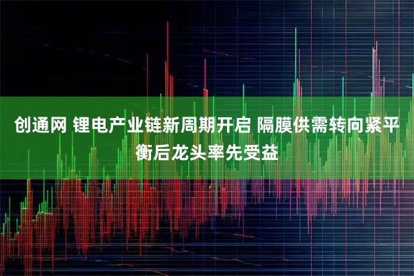 创通网 锂电产业链新周期开启 隔膜供需转向紧平衡后龙头率先受益