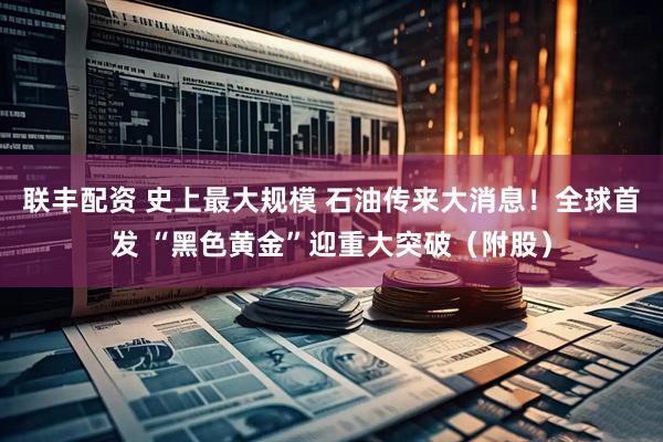 联丰配资 史上最大规模 石油传来大消息！全球首发 “黑色黄金”迎重大突破（附股）
