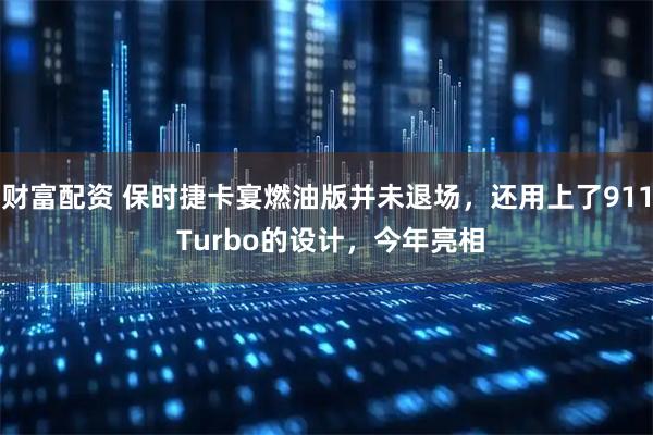 财富配资 保时捷卡宴燃油版并未退场，还用上了911 Turbo的设计，今年亮相