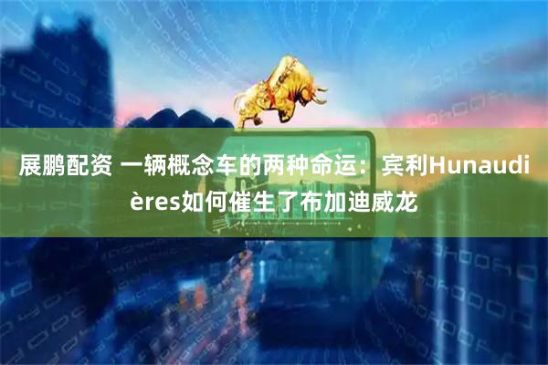 展鹏配资 一辆概念车的两种命运：宾利Hunaudières如何催生了布加迪威龙