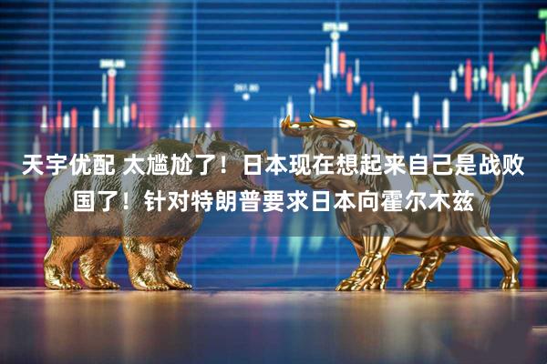 天宇优配 太尴尬了！日本现在想起来自己是战败国了！针对特朗普要求日本向霍尔木兹