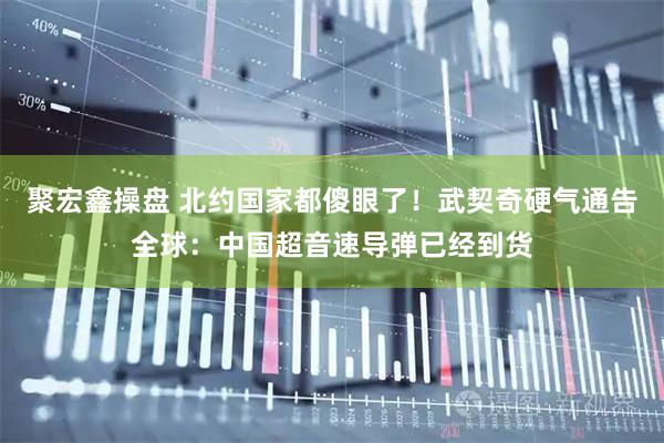 聚宏鑫操盘 北约国家都傻眼了！武契奇硬气通告全球：中国超音速导弹已经到货