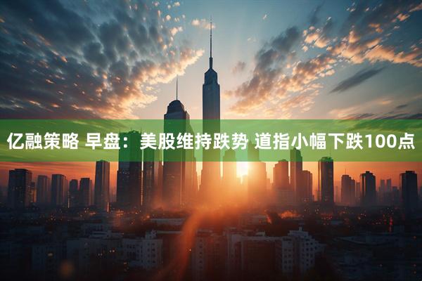 亿融策略 早盘：美股维持跌势 道指小幅下跌100点