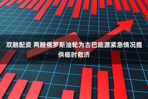 双融配资 两艘俄罗斯油轮为古巴能源紧急情况提供临时救济