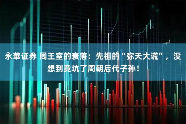 永華证券 周王室的衰落：先祖的“弥天大谎”，没想到竟坑了周朝后代子孙！