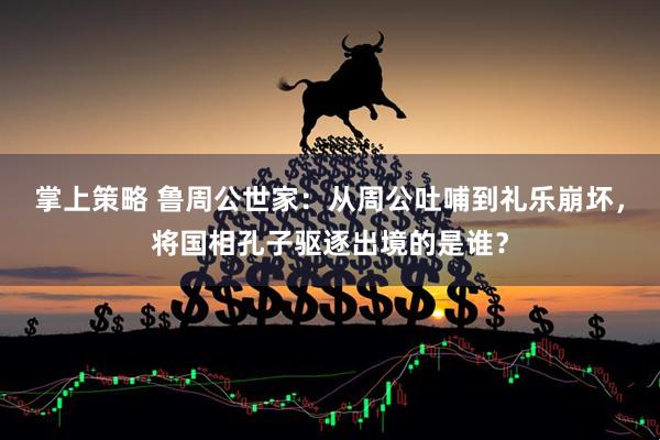 掌上策略 鲁周公世家：从周公吐哺到礼乐崩坏，将国相孔子驱逐出境的是谁？