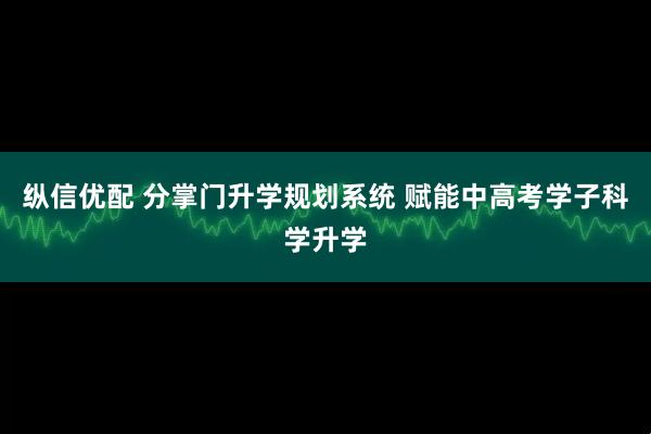纵信优配 分掌门升学规划系统 赋能中高考学子科学升学