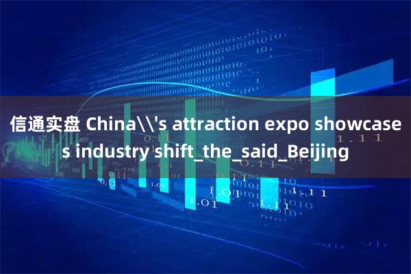 信通实盘 China\'s attraction expo showcases industry shift_the_said_Beijing