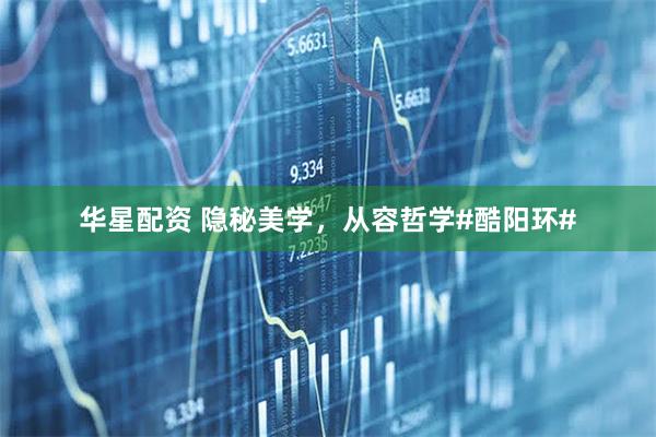 华星配资 隐秘美学，从容哲学#酷阳环#