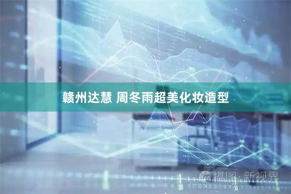 赣州达慧 周冬雨超美化妆造型