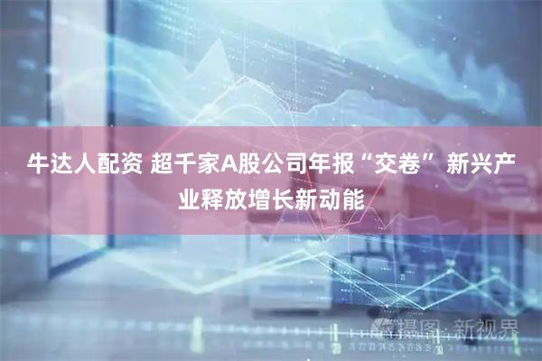 牛达人配资 超千家A股公司年报“交卷” 新兴产业释放增长新动能