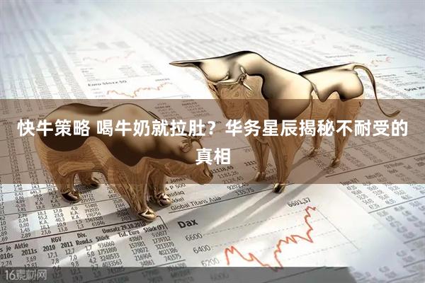 快牛策略 喝牛奶就拉肚？华务星辰揭秘不耐受的真相