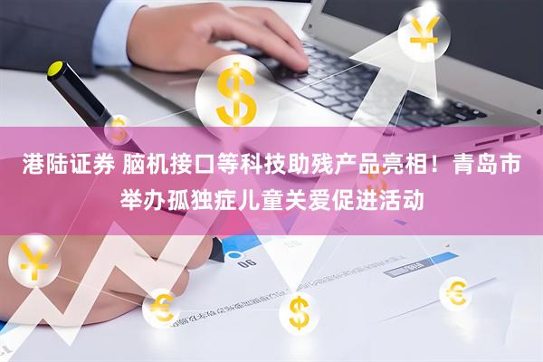 港陆证券 脑机接口等科技助残产品亮相！青岛市举办孤独症儿童关爱促进活动