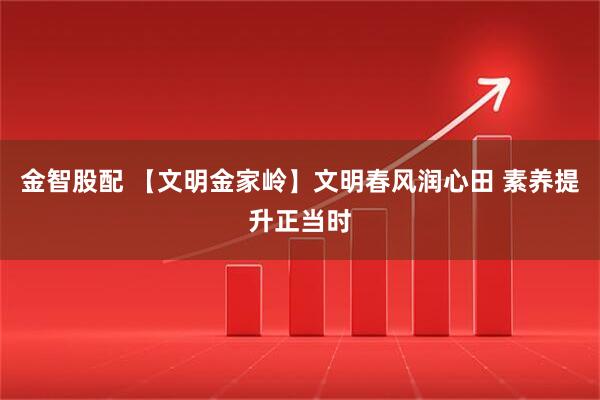金智股配 【文明金家岭】文明春风润心田 素养提升正当时