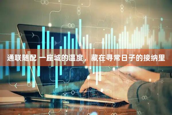 通联随配 一座城的温度，藏在寻常日子的接纳里
