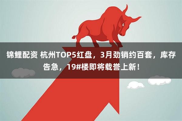 锦鲤配资 杭州TOP5红盘，3月劲销约百套，库存告急，19#楼即将载誉上新！