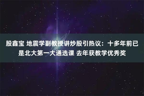 股鑫宝 地震学副教授讲炒股引热议：十多年前已是北大第一大通选课 去年获教学优秀奖