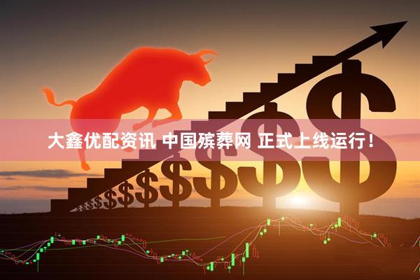 大鑫优配资讯 中国殡葬网 正式上线运行！