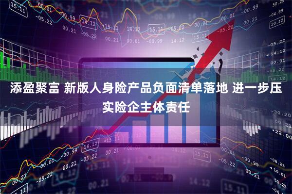 添盈聚富 新版人身险产品负面清单落地 进一步压实险企主体责任