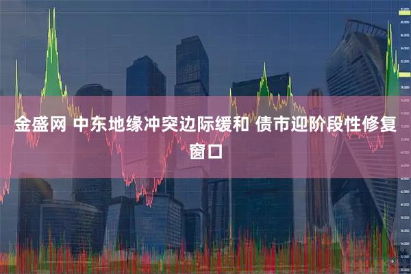 金盛网 中东地缘冲突边际缓和 债市迎阶段性修复窗口