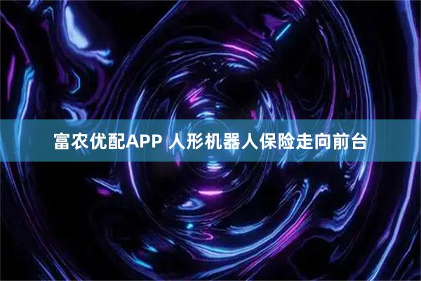 富农优配APP 人形机器人保险走向前台