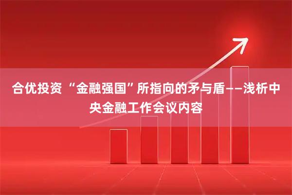 合优投资 “金融强国”所指向的矛与盾——浅析中央金融工作会议内容
