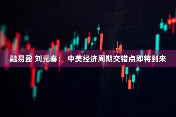 融易盈 刘元春： 中美经济周期交错点即将到来