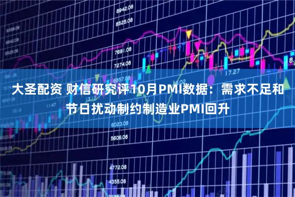 大圣配资 财信研究评10月PMI数据：需求不足和节日扰动制约制造业PMI回升