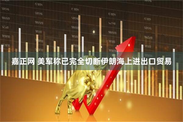 嘉正网 美军称已完全切断伊朗海上进出口贸易