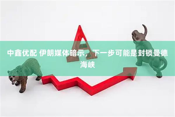 中鑫优配 伊朗媒体暗示,下一步可能是封锁曼德海峡