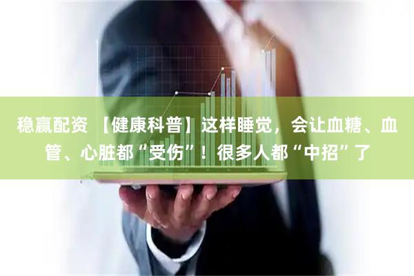 稳赢配资 【健康科普】这样睡觉，会让血糖、血管、心脏都“受伤”！很多人都“中招”了