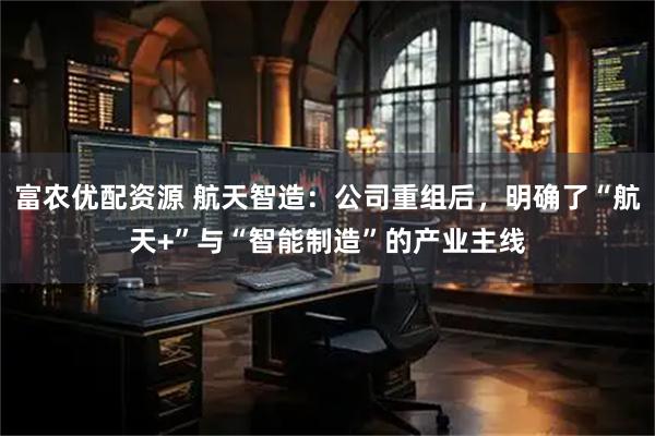 富农优配资源 航天智造：公司重组后，明确了“航天+”与“智能制造”的产业主线